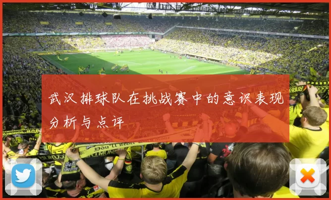 武汉排球队在挑战赛中的意识表现分析与点评