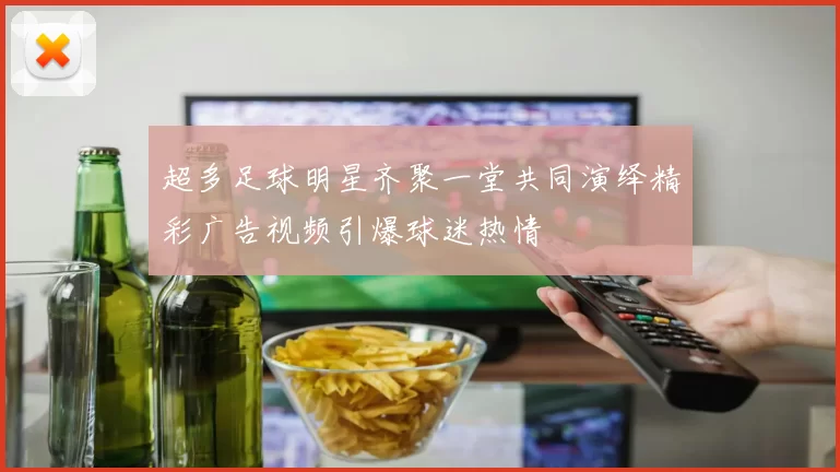 超多足球明星齐聚一堂共同演绎精彩广告视频引爆球迷热情