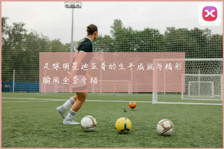 足球明星迪亚哥的生平成就与精彩瞬间全景介绍