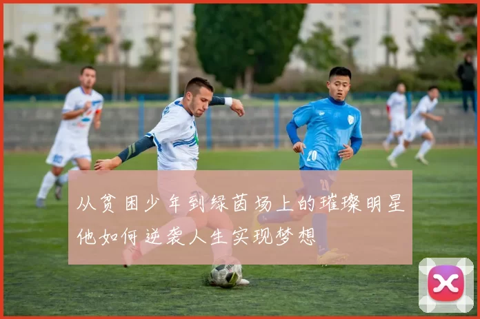 从贫困少年到绿茵场上的璀璨明星他如何逆袭人生实现梦想