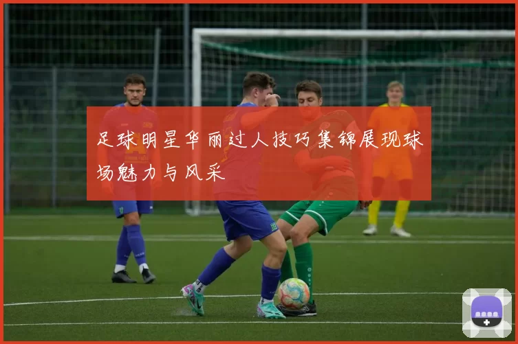 足球明星华丽过人技巧集锦展现球场魅力与风采