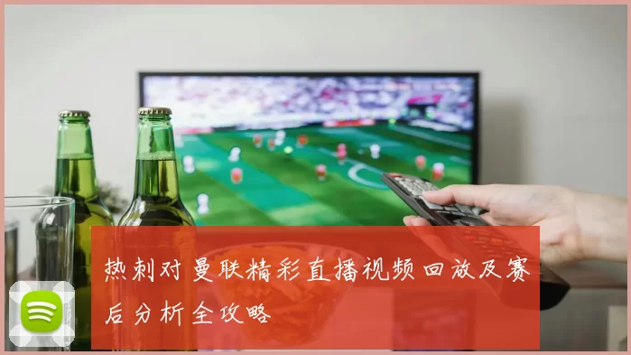 热刺对曼联精彩直播视频回放及赛后分析全攻略