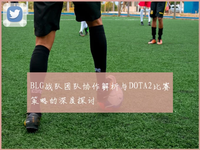 BLG战队团队协作解析与DOTA2比赛策略的深度探讨