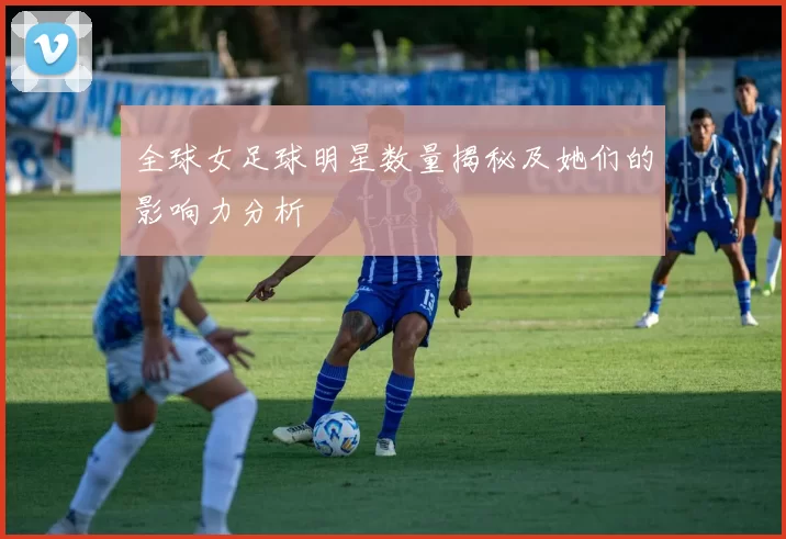 全球女足球明星数量揭秘及她们的影响力分析