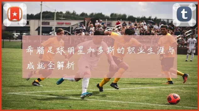 希腊足球明星加多斯的职业生涯与成就全解析