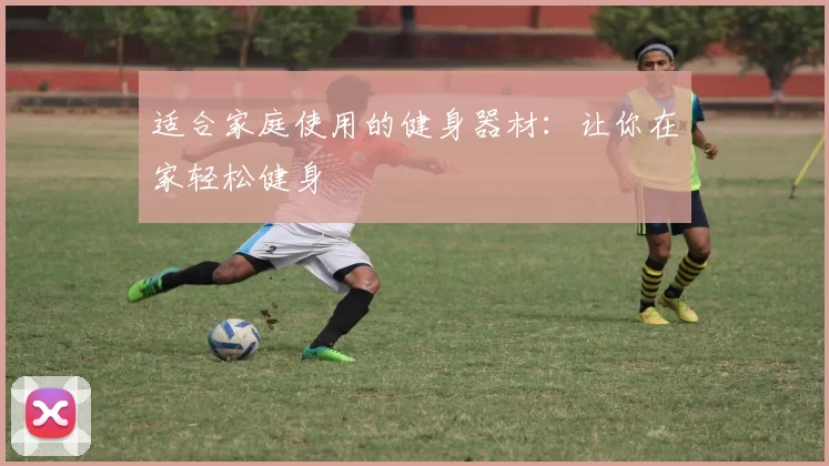 适合家庭使用的健身器材：让你在家轻松健身