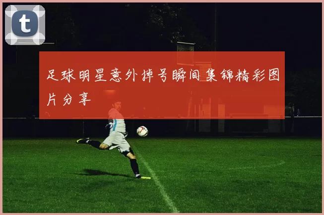 足球明星意外掉号瞬间集锦精彩图片分享