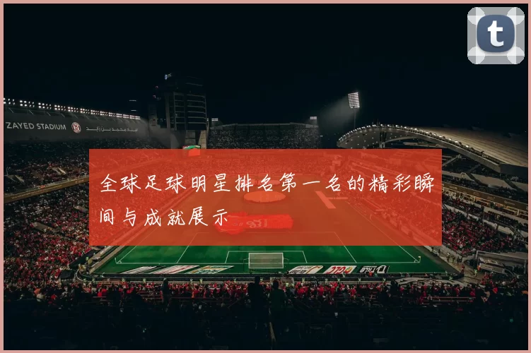 全球足球明星排名第一名的精彩瞬间与成就展示