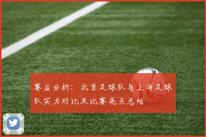 赛后分析：北京足球队与上海足球队实力对比及比赛亮点总结