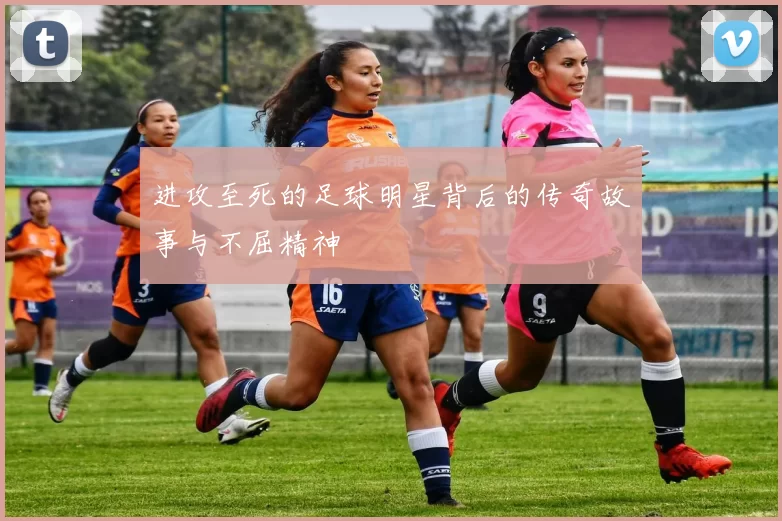 进攻至死的足球明星背后的传奇故事与不屈精神