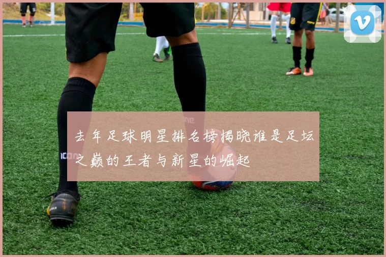 去年足球明星排名榜揭晓谁是足坛之巅的王者与新星的崛起