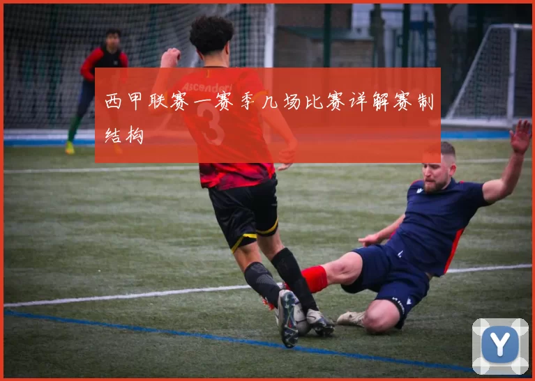 西甲联赛一赛季几场比赛详解赛制结构