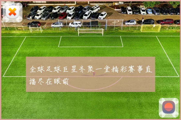 全球足球巨星齐聚一堂精彩赛事直播尽在眼前