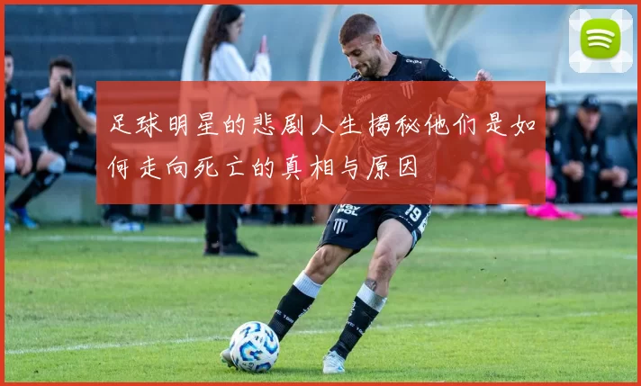 足球明星的悲剧人生揭秘他们是如何走向死亡的真相与原因