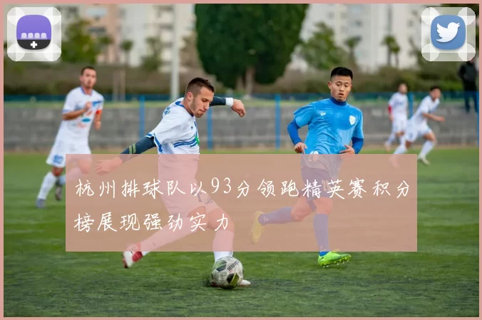 杭州排球队以93分领跑精英赛积分榜展现强劲实力