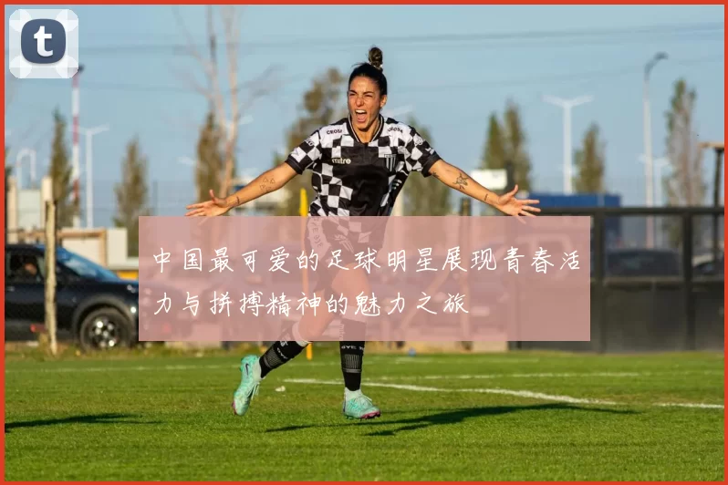中国最可爱的足球明星展现青春活力与拼搏精神的魅力之旅