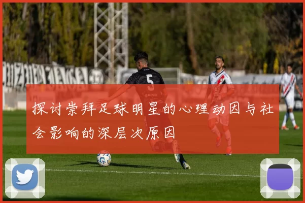探讨崇拜足球明星的心理动因与社会影响的深层次原因