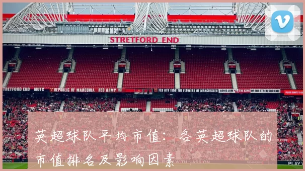 英超球队平均市值：各英超球队的市值排名及影响因素