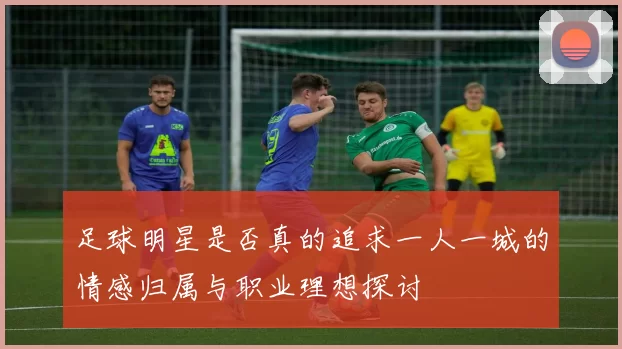 足球明星是否真的追求一人一城的情感归属与职业理想探讨