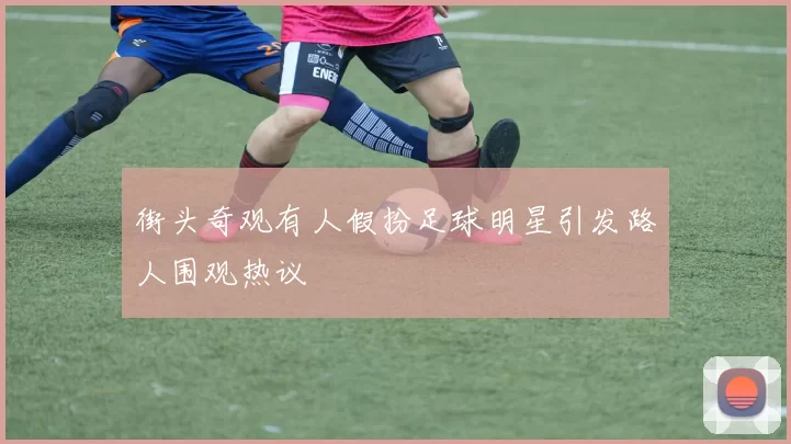 街头奇观有人假扮足球明星引发路人围观热议