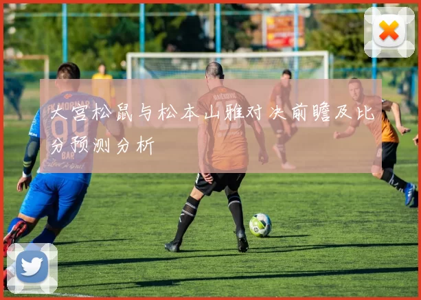 大宫松鼠与松本山雅对决前瞻及比分预测分析