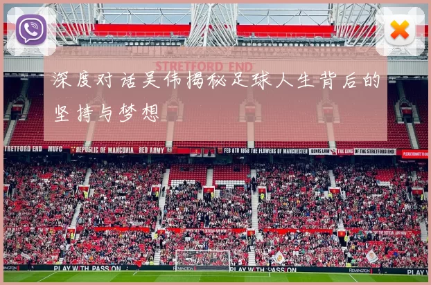 深度对话吴伟揭秘足球人生背后的坚持与梦想