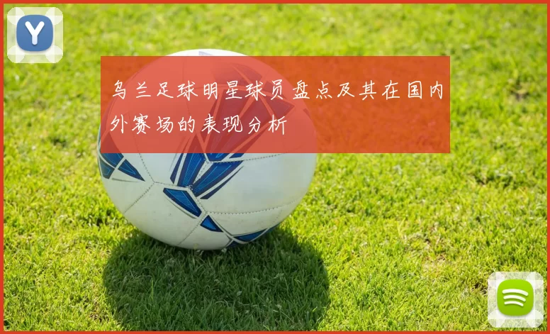 乌兰足球明星球员盘点及其在国内外赛场的表现分析