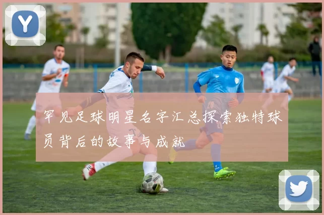 罕见足球明星名字汇总探索独特球员背后的故事与成就