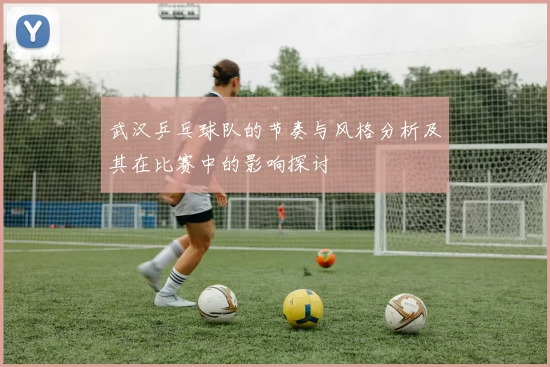 武汉乒乓球队的节奏与风格分析及其在比赛中的影响探讨