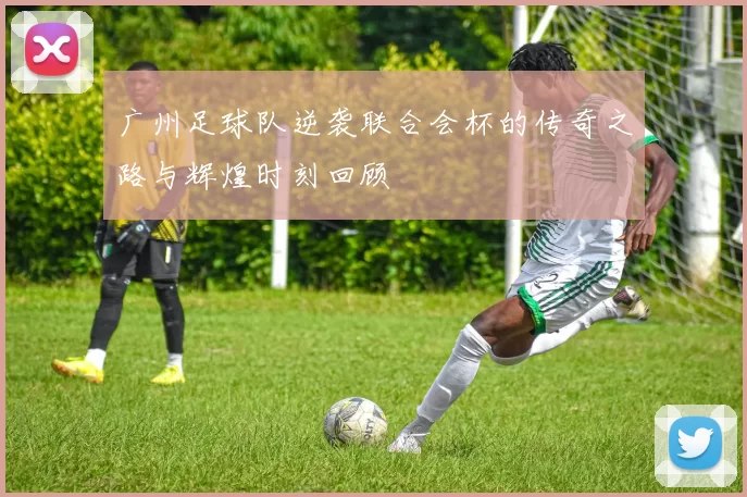 广州足球队逆袭联合会杯的传奇之路与辉煌时刻回顾