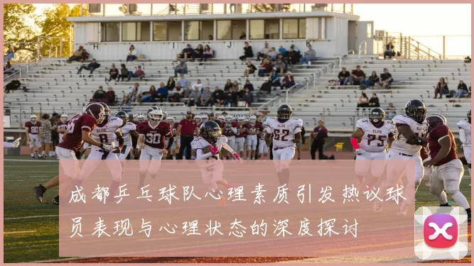 成都乒乓球队心理素质引发热议球员表现与心理状态的深度探讨
