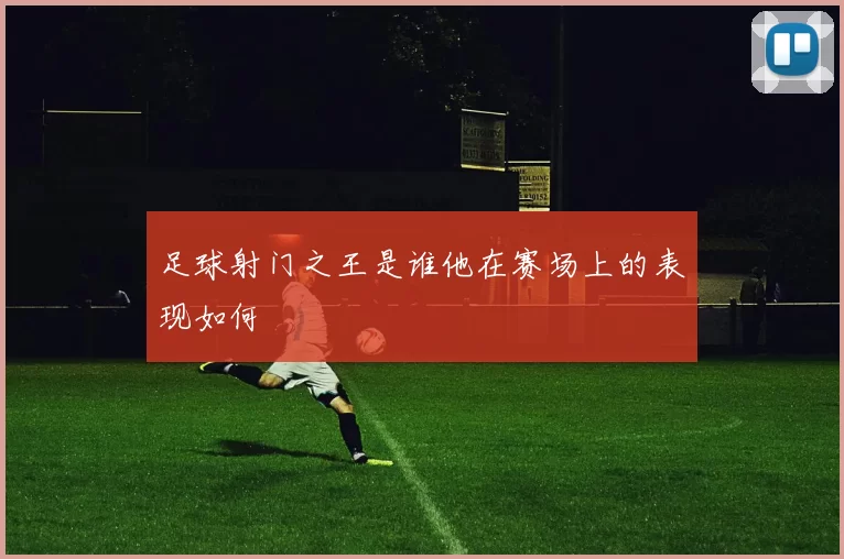 足球射门之王是谁他在赛场上的表现如何