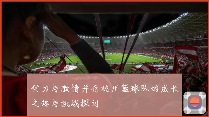 耐力与激情并存杭州篮球队的成长之路与挑战探讨