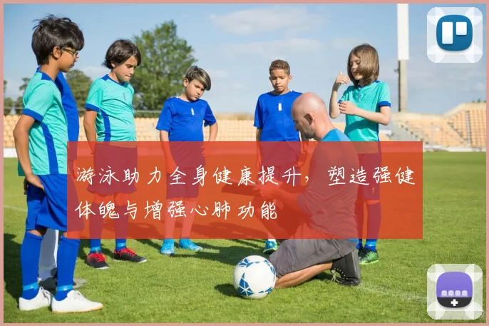 游泳助力全身健康提升，塑造强健体魄与增强心肺功能