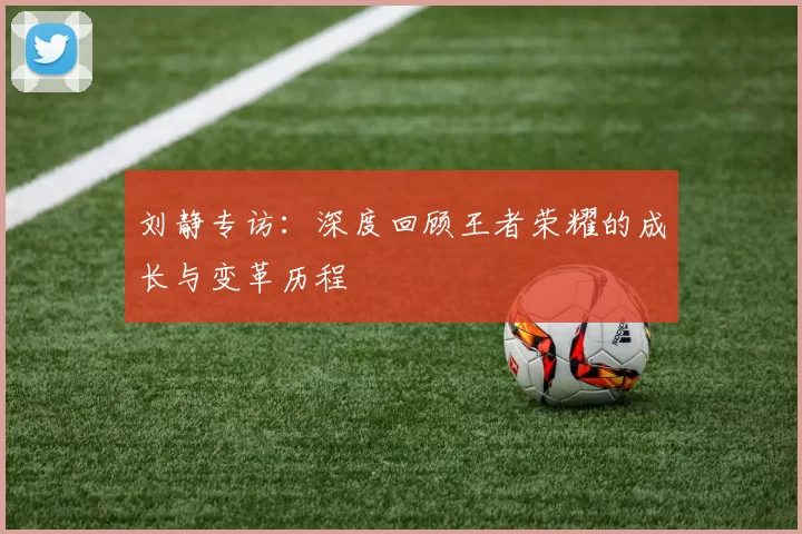 刘静专访：深度回顾王者荣耀的成长与变革历程