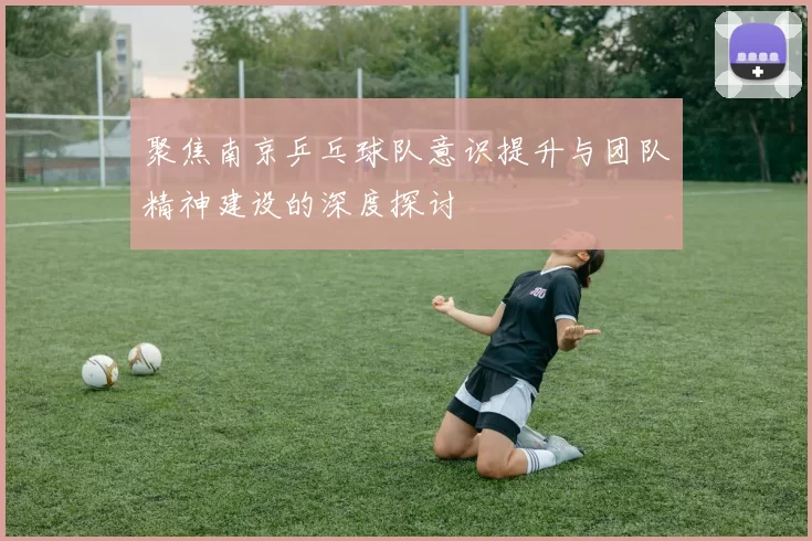 聚焦南京乒乓球队意识提升与团队精神建设的深度探讨
