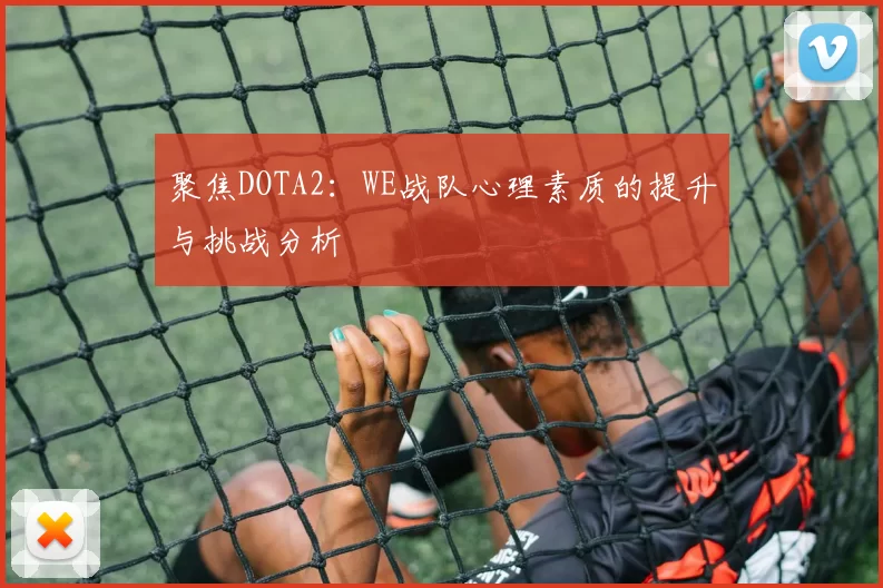 聚焦DOTA2：WE战队心理素质的提升与挑战分析
