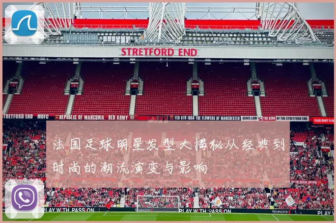 法国足球明星发型大揭秘从经典到时尚的潮流演变与影响