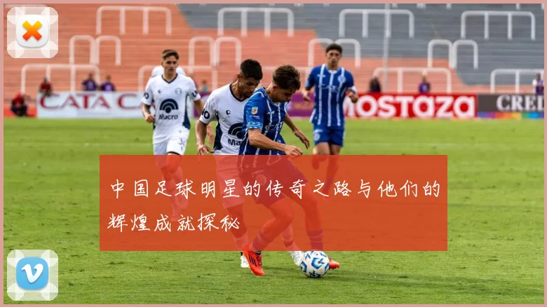 中国足球明星的传奇之路与他们的辉煌成就探秘