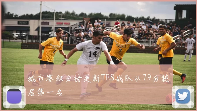 城市赛积分榜更新TES战队以79分稳居第一名