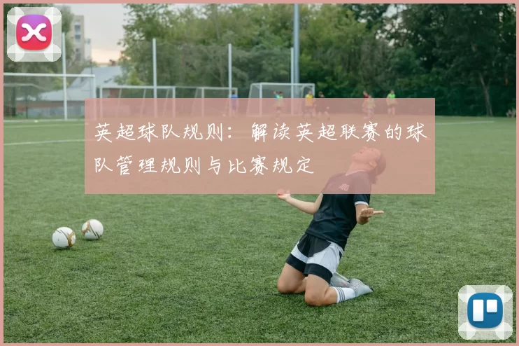 英超球队规则：解读英超联赛的球队管理规则与比赛规定