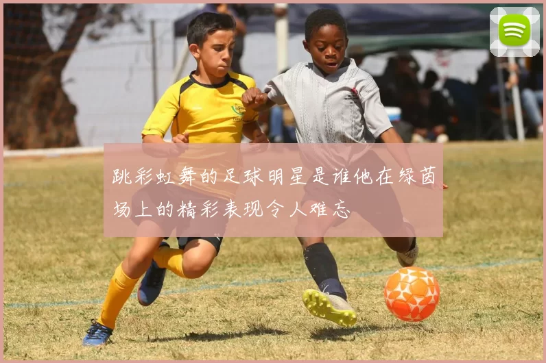 跳彩虹舞的足球明星是谁他在绿茵场上的精彩表现令人难忘