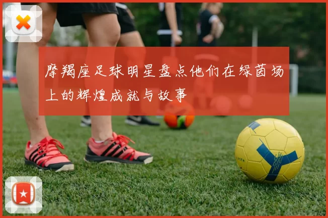 摩羯座足球明星盘点他们在绿茵场上的辉煌成就与故事