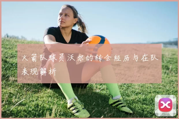 火箭队球员沃尔的转会经历与在队表现解析
