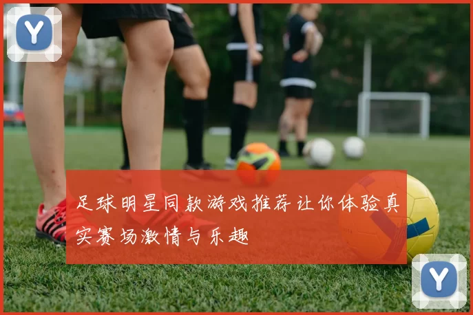 足球明星同款游戏推荐让你体验真实赛场激情与乐趣