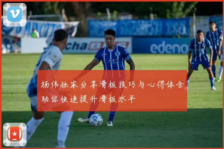 杨伟独家分享滑板技巧与心得体会助你快速提升滑板水平