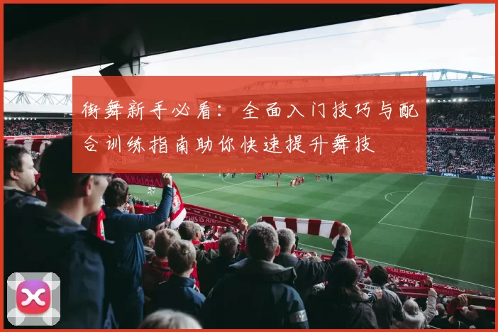 街舞新手必看：全面入门技巧与配合训练指南助你快速提升舞技