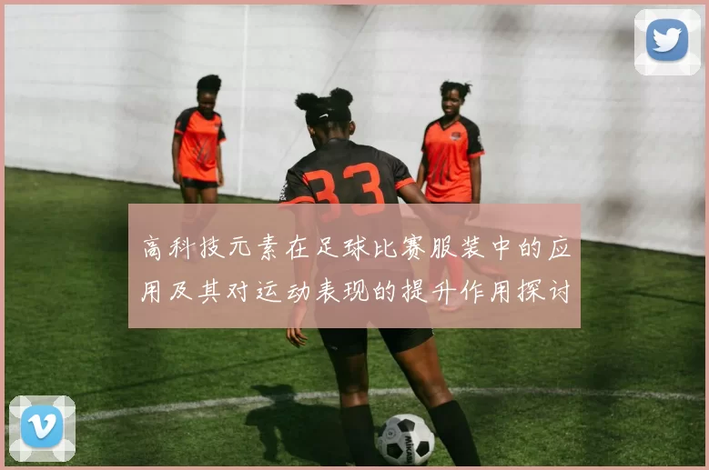 高科技元素在足球比赛服装中的应用及其对运动表现的提升作用探讨