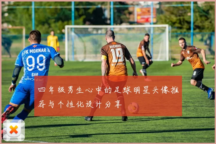 四年级男生心中的足球明星头像推荐与个性化设计分享