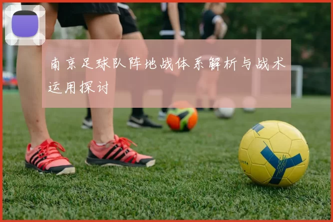 南京足球队阵地战体系解析与战术运用探讨